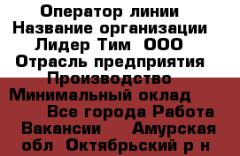 Оператор линии › Название организации ­ Лидер Тим, ООО › Отрасль предприятия ­ Производство › Минимальный оклад ­ 34 000 - Все города Работа » Вакансии   . Амурская обл.,Октябрьский р-н